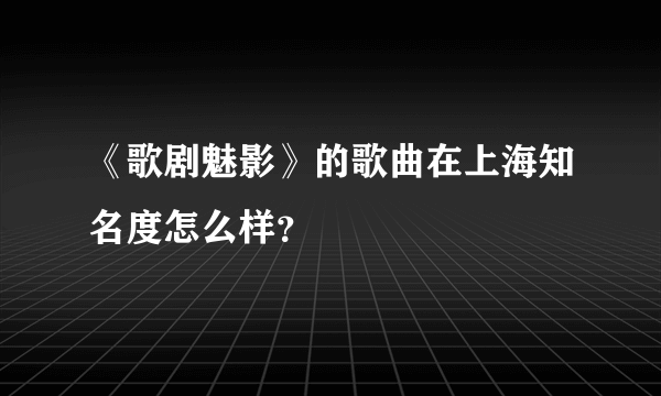 《歌剧魅影》的歌曲在上海知名度怎么样？