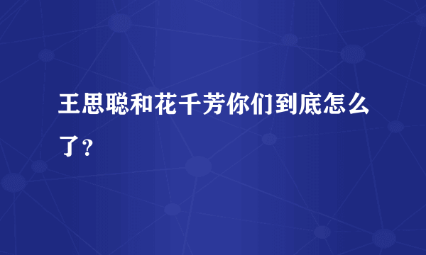 王思聪和花千芳你们到底怎么了？