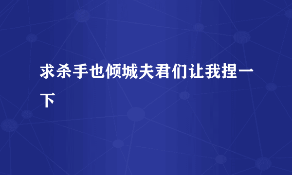 求杀手也倾城夫君们让我捏一下