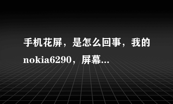 手机花屏，是怎么回事，我的nokia6290，屏幕，排线都好的，可是还是花屏