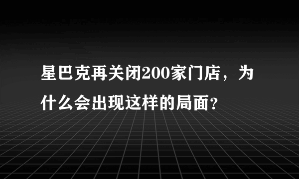 星巴克再关闭200家门店，为什么会出现这样的局面？