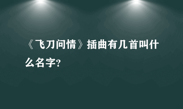 《飞刀问情》插曲有几首叫什么名字？
