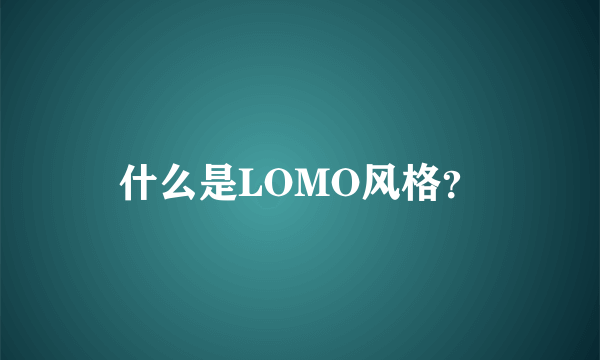 什么是LOMO风格？