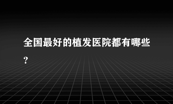 全国最好的植发医院都有哪些？