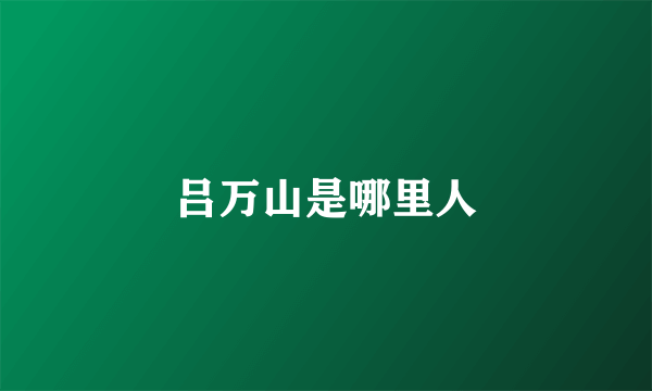 吕万山是哪里人