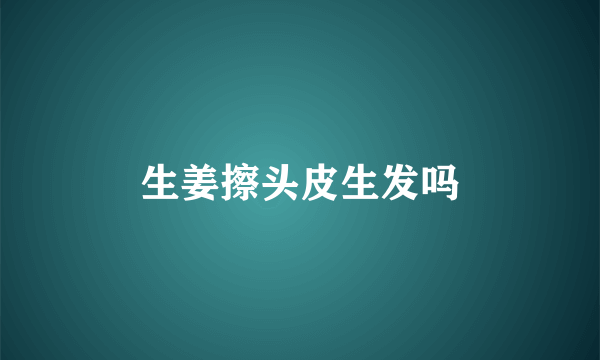 生姜擦头皮生发吗
