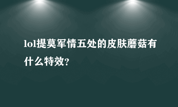 lol提莫军情五处的皮肤蘑菇有什么特效？