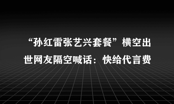 “孙红雷张艺兴套餐”横空出世网友隔空喊话：快给代言费