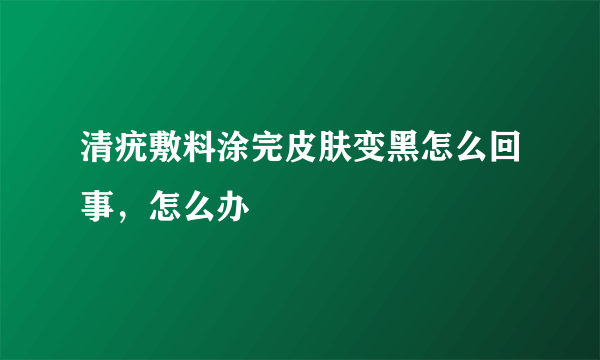 清疣敷料涂完皮肤变黑怎么回事，怎么办
