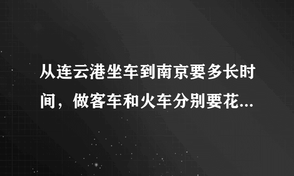 从连云港坐车到南京要多长时间，做客车和火车分别要花多少钱？