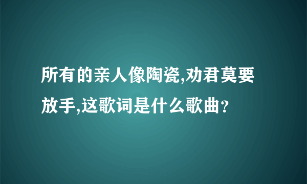 所有的亲人像陶瓷,劝君莫要放手,这歌词是什么歌曲？