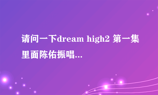 请问一下dream high2 第一集里面陈佑振唱的歌是什么？ 谢谢