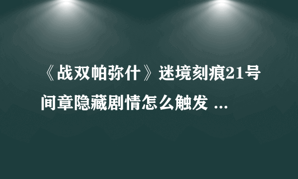 《战双帕弥什》迷境刻痕21号间章隐藏剧情怎么触发 触发教程攻略