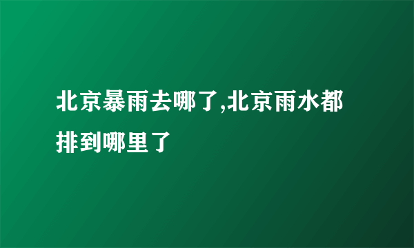 北京暴雨去哪了,北京雨水都排到哪里了