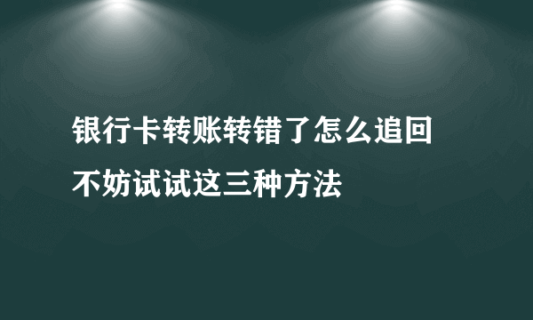 银行卡转账转错了怎么追回 不妨试试这三种方法