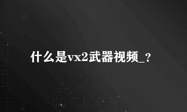 什么是vx2武器视频_？