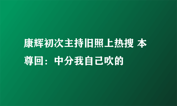 康辉初次主持旧照上热搜 本尊回：中分我自己吹的