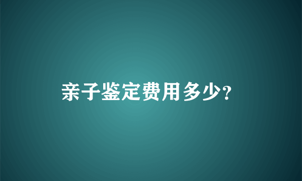 亲子鉴定费用多少？