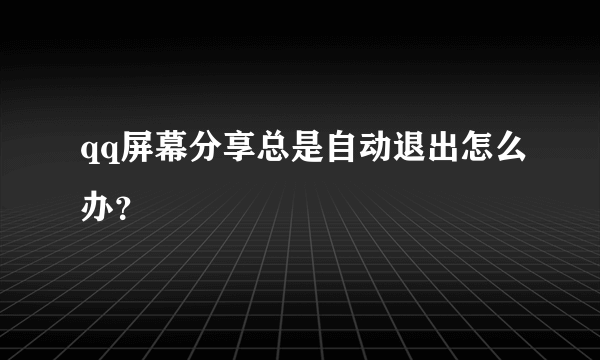 qq屏幕分享总是自动退出怎么办？