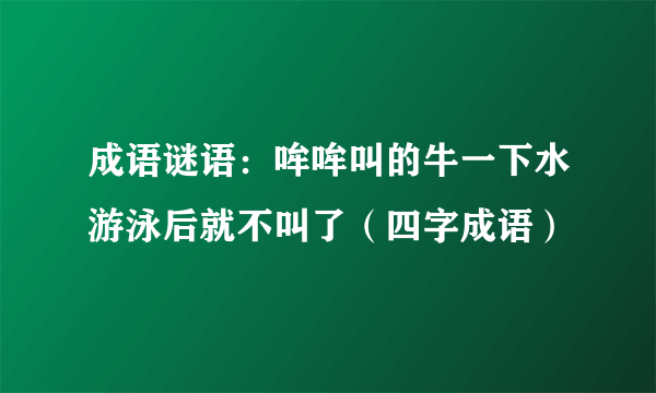 成语谜语：哞哞叫的牛一下水游泳后就不叫了（四字成语）