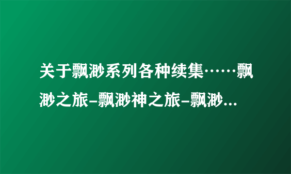 关于飘渺系列各种续集……飘渺之旅-飘渺神之旅-飘渺尊者（旅）-犬神传-飘渺三部曲等……