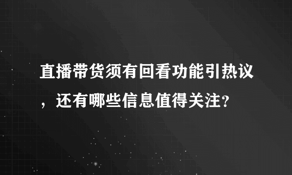 直播带货须有回看功能引热议，还有哪些信息值得关注？