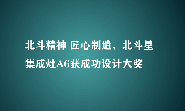 北斗精神 匠心制造，北斗星集成灶A6获成功设计大奖