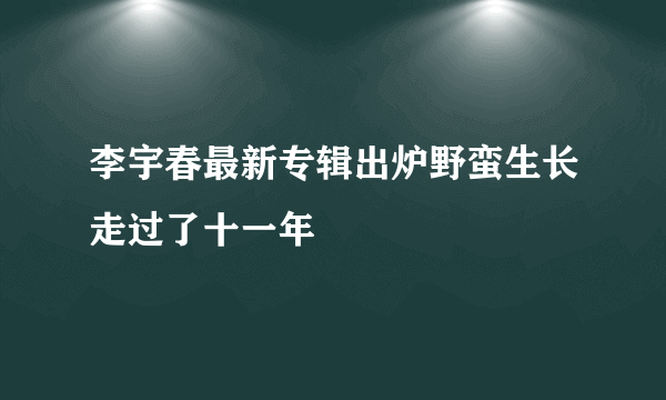 李宇春最新专辑出炉野蛮生长走过了十一年