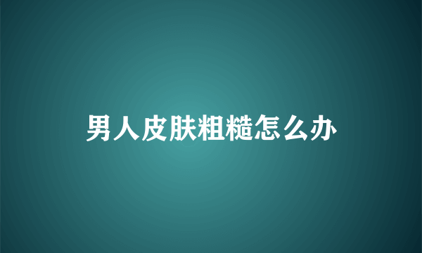 男人皮肤粗糙怎么办