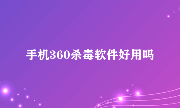 手机360杀毒软件好用吗