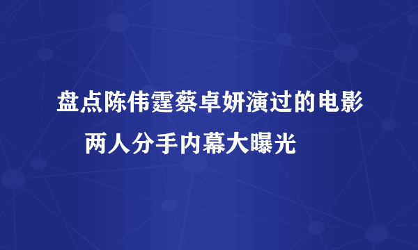 盘点陈伟霆蔡卓妍演过的电影    两人分手内幕大曝光