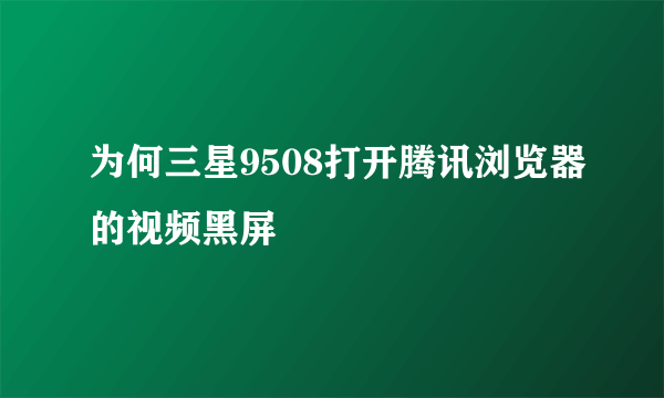为何三星9508打开腾讯浏览器的视频黑屏