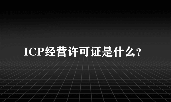 ICP经营许可证是什么？