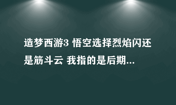 造梦西游3 悟空选择烈焰闪还是筋斗云 我指的是后期 高手来