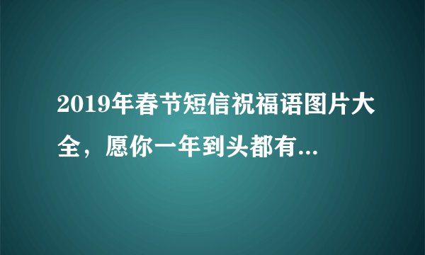2019年春节短信祝福语图片大全，愿你一年到头都有好运气！