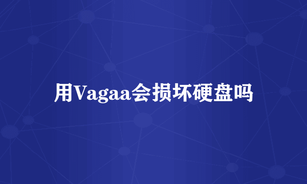 用Vagaa会损坏硬盘吗