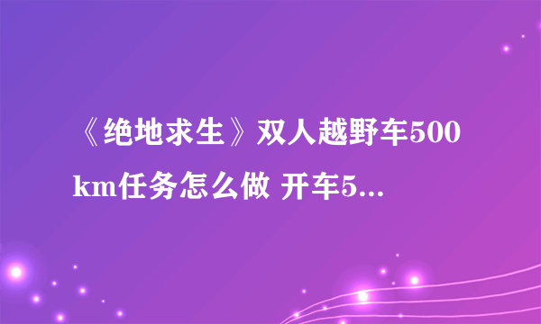 《绝地求生》双人越野车500km任务怎么做 开车500KM完成方法分享