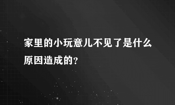 家里的小玩意儿不见了是什么原因造成的？