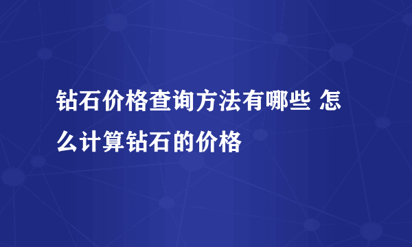 钻石价格查询方法有哪些 怎么计算钻石的价格