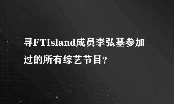 寻FTIsland成员李弘基参加过的所有综艺节目？