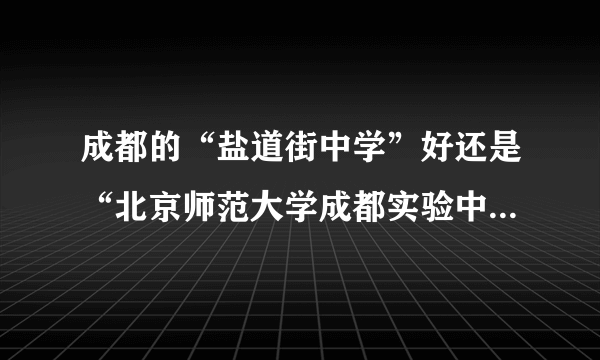 成都的“盐道街中学”好还是“北京师范大学成都实验中学”好？