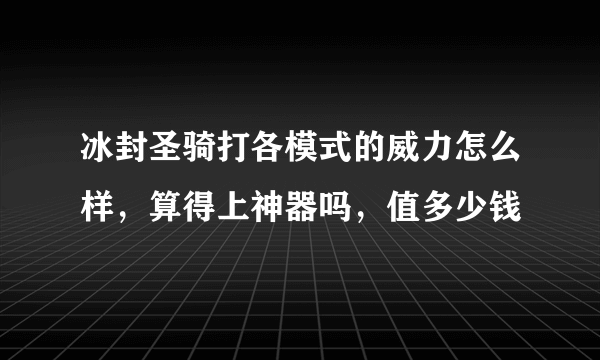 冰封圣骑打各模式的威力怎么样，算得上神器吗，值多少钱