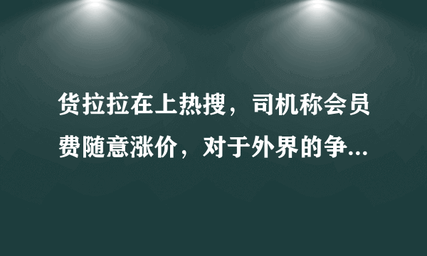 货拉拉在上热搜，司机称会员费随意涨价，对于外界的争议货拉拉有何回应？