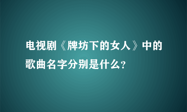 电视剧《牌坊下的女人》中的歌曲名字分别是什么？