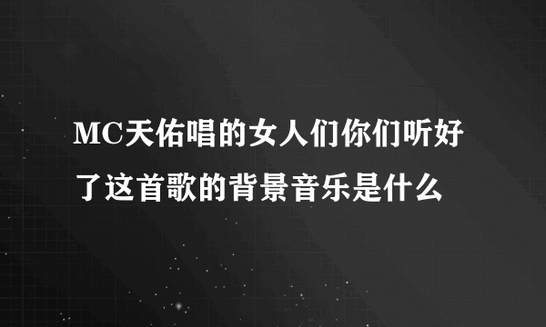 MC天佑唱的女人们你们听好了这首歌的背景音乐是什么
