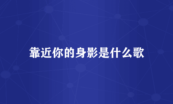 靠近你的身影是什么歌