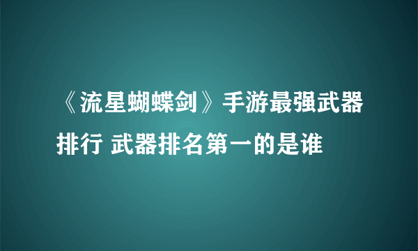 《流星蝴蝶剑》手游最强武器排行 武器排名第一的是谁