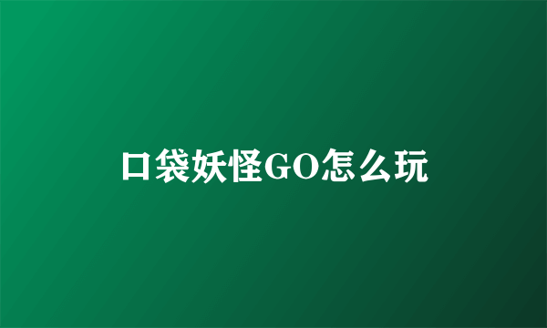 口袋妖怪GO怎么玩