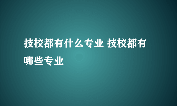 技校都有什么专业 技校都有哪些专业