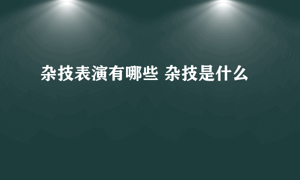 杂技表演有哪些 杂技是什么